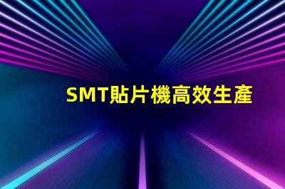 SMT貼片機高效生產的智能設備選擇指南