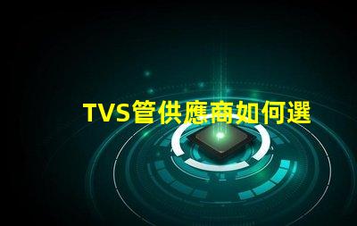 TVS管供應商如何選擇最可靠的TVS管合作伙伴