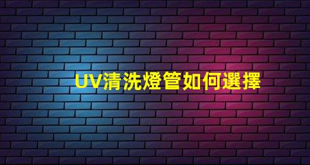 UV清洗燈管如何選擇高效UV清洗燈管