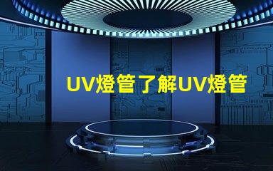 UV燈管了解UV燈管的行業(yè)應(yīng)用及優(yōu)勢(shì)