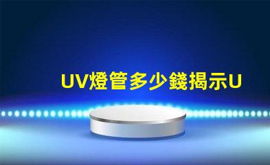 UV燈管多少錢揭示UV燈管市場價格背后的秘密