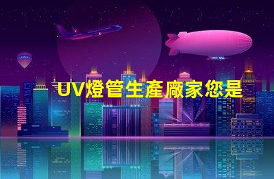 UV燈管生產廠家您是否選擇了最具競爭力的供應商