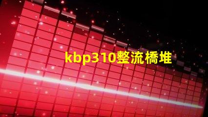kbp310整流橋堆了解KBP310的應用與優勢