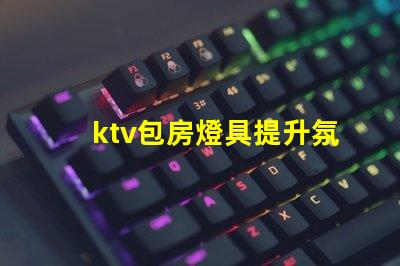 ktv包房燈具提升氛圍的燈光選擇揭秘