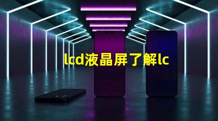 lcd液晶屏了解lcd液晶屏的技術優勢與應用