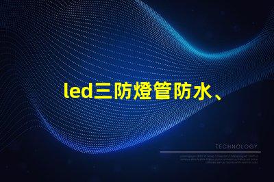 led三防燈管防水、防塵、高效能的理想選擇