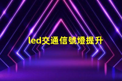 led交通信號燈提升城市交通安全的必備選擇