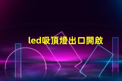 led吸頂燈出口開啟國際市場的商機與挑戰