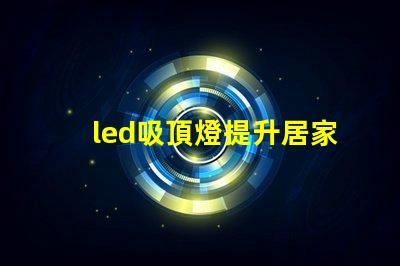 led吸頂燈提升居家照明品質的理想選擇