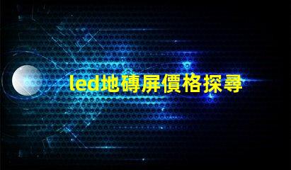led地磚屏價格探尋高性價比的地磚屏選擇