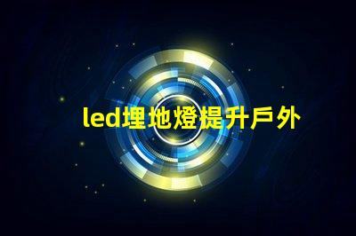 led埋地燈提升戶外空間魅力的最佳選擇