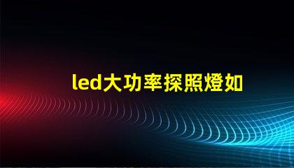 led大功率探照燈如何選擇最佳照明解決方案