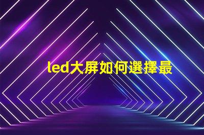 led大屏如何選擇最佳LED大屏以提升商業(yè)展示效果