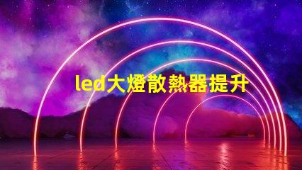 led大燈散熱器提升LED大燈性能的關鍵組件