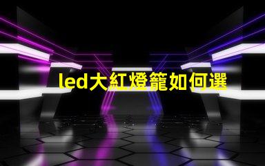 led大紅燈籠如何選擇最亮眼的LED紅燈籠