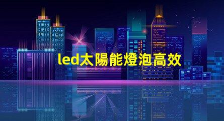 led太陽能燈泡高效節能的未來照明解決方案