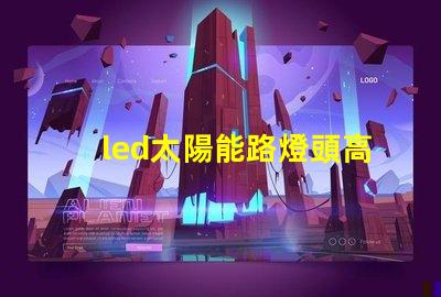 led太陽能路燈頭高效能與環(huán)保的新選擇