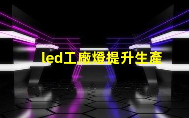 led工廠燈提升生產效率的最佳選擇