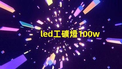 led工礦燈100w高效節能的工礦照明解決方案,您準備好了嗎