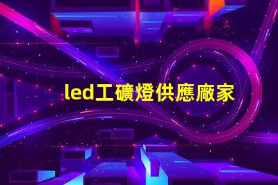 led工礦燈供應廠家探尋高效可靠的工業照明解決方案