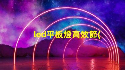 led平板燈高效節(jié)能照明新選擇,您準備好了嗎