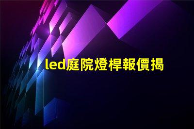 led庭院燈桿報價揭示市場價格背后的秘密