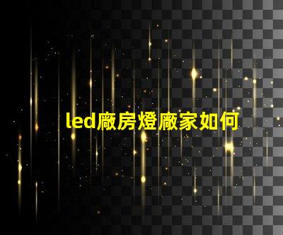 led廠房燈廠家如何選擇合適的LED廠房燈供應商