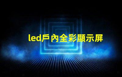 led戶內全彩顯示屏提升品牌形象的理想之選