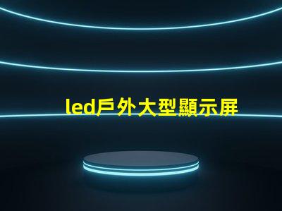 led戶外大型顯示屏提升品牌影響力的關(guān)鍵工具嗎