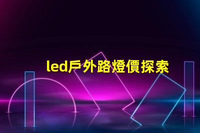 led戶外路燈價探索性價比與長效投資