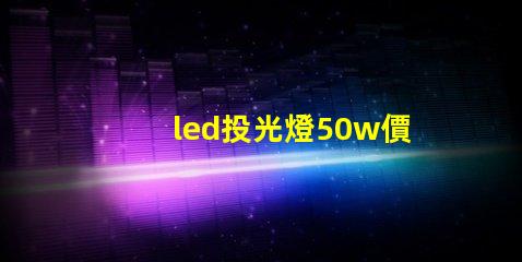 led投光燈50w價格揭秘投光燈性價比,您真的了解嗎