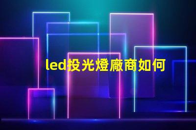 led投光燈廠商如何選擇最優質的LED投光燈供應商