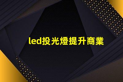 led投光燈提升商業(yè)效果的照明解決方案,如何選擇合適的型號