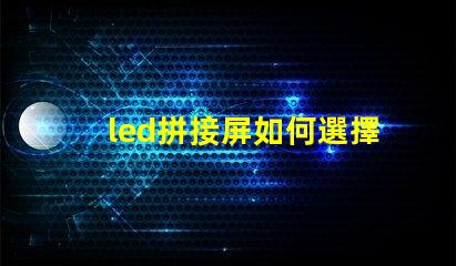 led拼接屏如何選擇最適合您需求的LED拼接屏