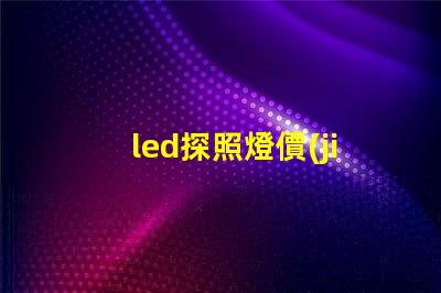 led探照燈價(jià)格了解市場(chǎng)行情,如何選擇最合適的方案