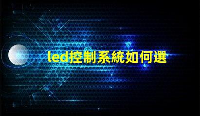 led控制系統如何選擇最適合您需求的控制方案