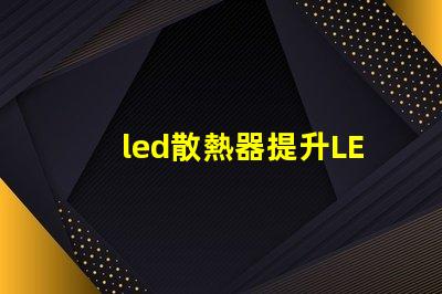 led散熱器提升LED性能的關鍵技術