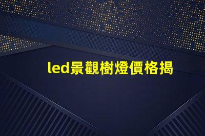 led景觀樹燈價格揭示性能與成本的秘密