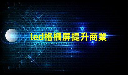 led格柵屏提升商業(yè)顯示效果的理想選擇嗎