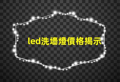 led洗墻燈價格揭示市場競爭下的洗墻燈成本