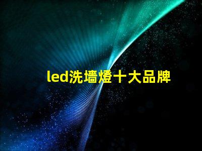 led洗墻燈十大品牌專家推薦的高效照明品牌對比