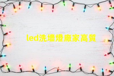 led洗墻燈廠家高質量照明解決方案的選擇標準