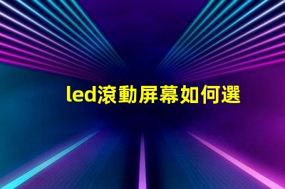 led滾動屏幕如何選擇適合企業的LED滾動屏幕
