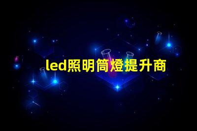 led照明筒燈提升商業空間照明效率的最佳選擇