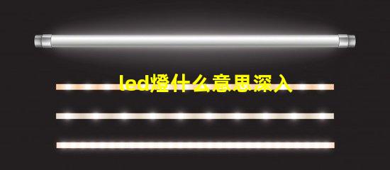 led燈什么意思深入解析LED燈的核心概念