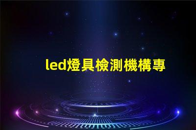 led燈具檢測機構專業檢測服務保障產品質量