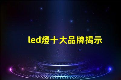 led燈十大品牌揭示市場領先者的秘密