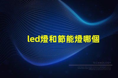 led燈和節能燈哪個好全面解析LED燈與節能燈的優勢與劣勢
