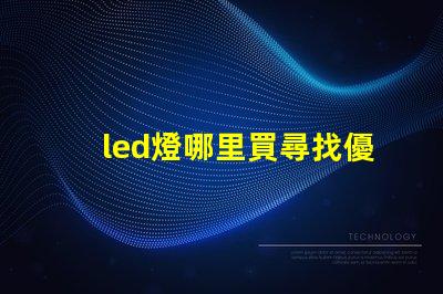 led燈哪里買尋找優(yōu)質(zhì)LED燈的最佳渠道