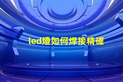 led燈如何焊接精確焊接技巧與常見問題解析